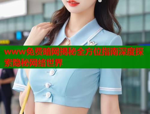 www免费暗网揭秘全方位指南深度探索隐秘网络世界