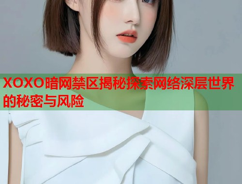 XOXO暗网禁区揭秘探索网络深层世界的秘密与风险