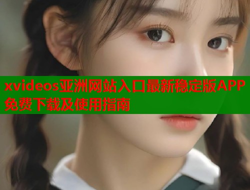 xvideos亚洲网站入口最新稳定版APP免费下载及使用指南