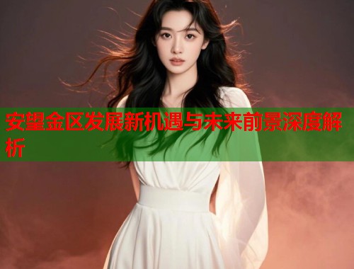 安望金区发展新机遇与未来前景深度解析