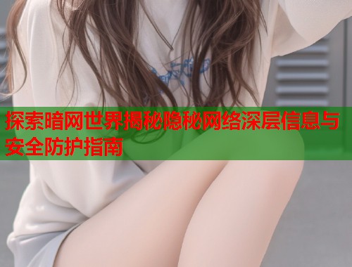 探索暗网世界揭秘隐秘网络深层信息与安全防护指南
