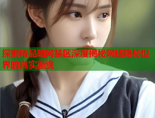 探索精品暗网禁区深度揭秘网络隐秘世界的真实面貌