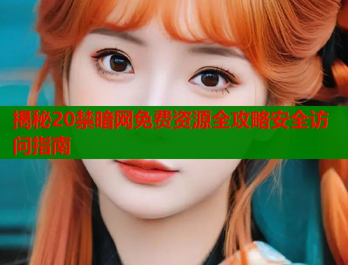 揭秘20禁暗网免费资源全攻略安全访问指南
