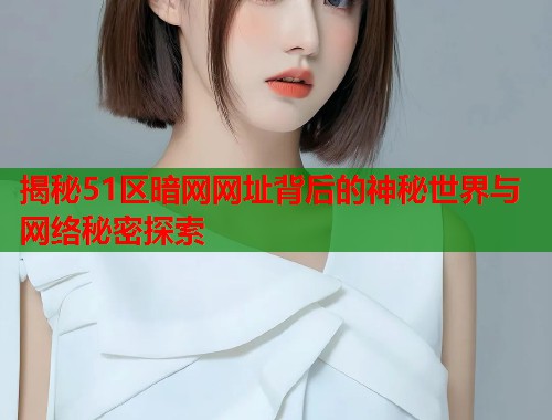 揭秘51区暗网网址背后的神秘世界与网络秘密探索