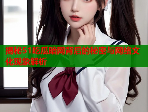 揭秘51吃瓜暗网背后的秘密与网络文化现象解析