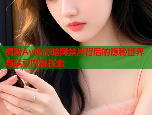 揭秘Av变态暗网禁片背后的隐秘世界与禁忌内容探索