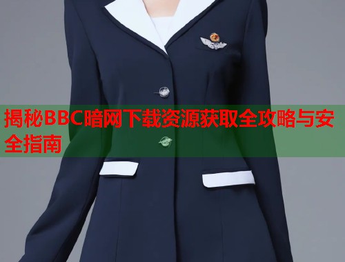 揭秘BBC暗网下载资源获取全攻略与安全指南