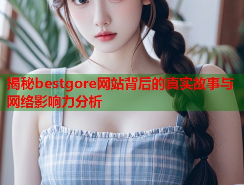 揭秘bestgore网站背后的真实故事与网络影响力分析