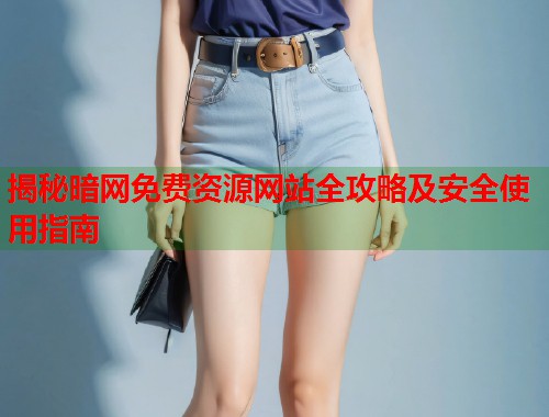 揭秘暗网免费资源网站全攻略及安全使用指南
