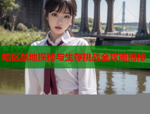暗区禁地探秘与生存挑战全攻略揭秘