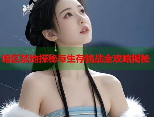 暗区禁地探秘与生存挑战全攻略揭秘