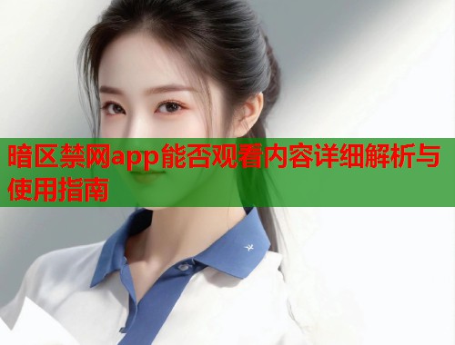 暗区禁网app能否观看内容详细解析与使用指南
