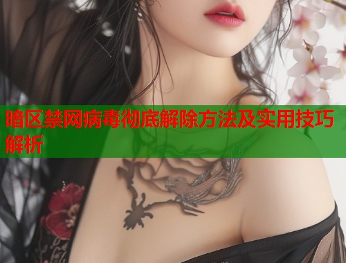 暗区禁网病毒彻底解除方法及实用技巧解析