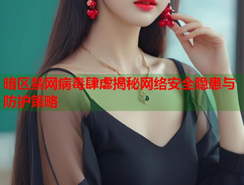 暗区禁网病毒肆虐揭秘网络安全隐患与防护策略