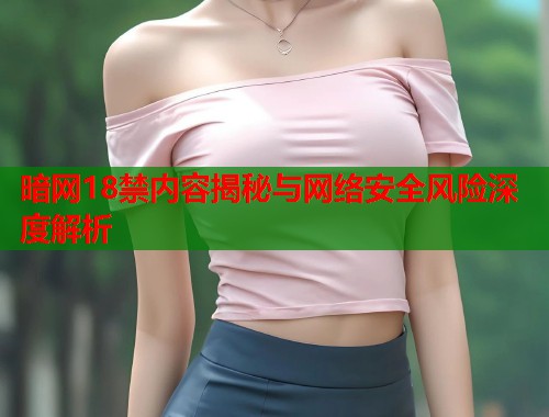 暗网18禁内容揭秘与网络安全风险深度解析