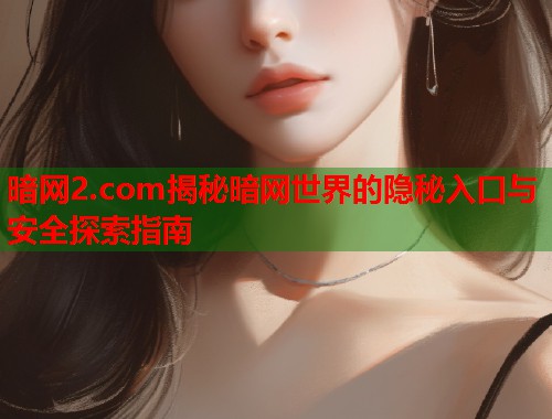 暗网2.com揭秘暗网世界的隐秘入口与安全探索指南
