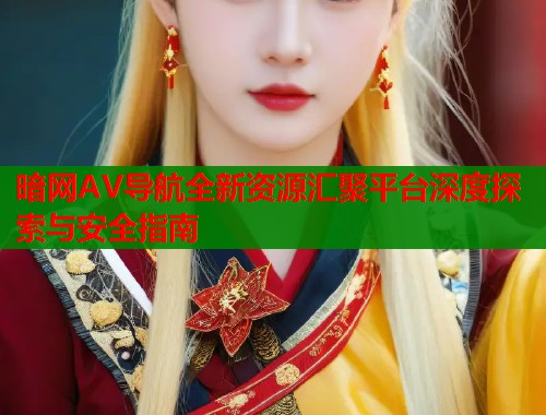 暗网AV导航全新资源汇聚平台深度探索与安全指南