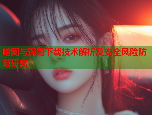暗网与深网下载技术解析及安全风险防范研究