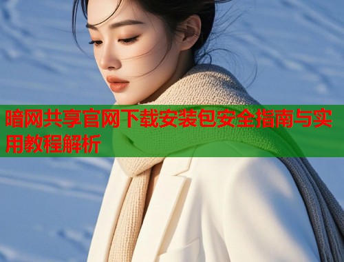 暗网共享官网下载安装包安全指南与实用教程解析