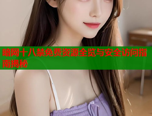 暗网十八禁免费资源全览与安全访问指南揭秘
