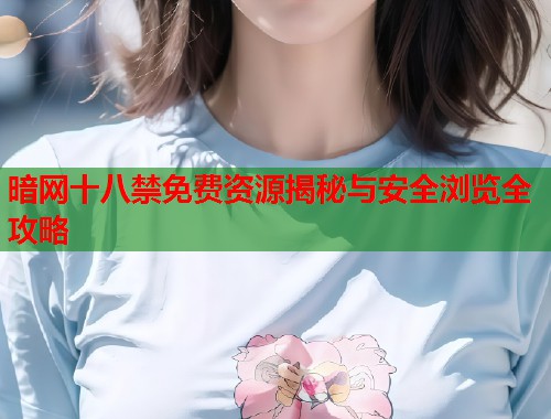 暗网十八禁免费资源揭秘与安全浏览全攻略