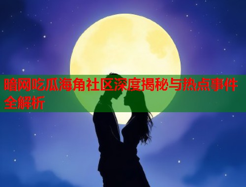 暗网吃瓜海角社区深度揭秘与热点事件全解析