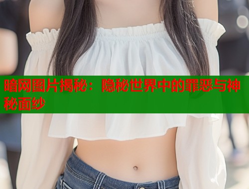 暗网图片揭秘：隐秘世界中的罪恶与神秘面纱