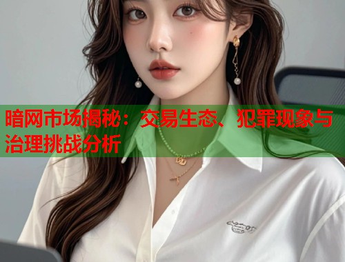 暗网市场揭秘：交易生态、犯罪现象与治理挑战分析
