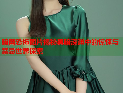 暗网恐怖图片揭秘黑暗深渊中的惊悚与禁忌世界探索