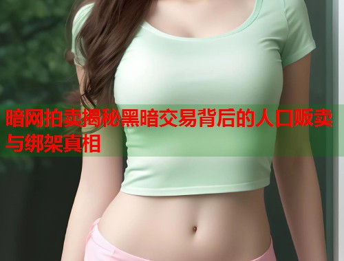 暗网拍卖揭秘黑暗交易背后的人口贩卖与绑架真相