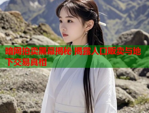 暗网拍卖黑幕揭秘 揭露人口贩卖与地下交易真相