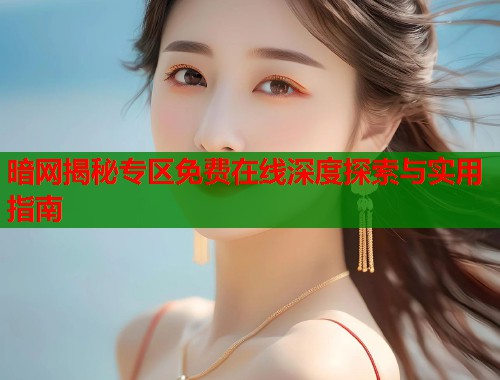 暗网揭秘专区免费在线深度探索与实用指南