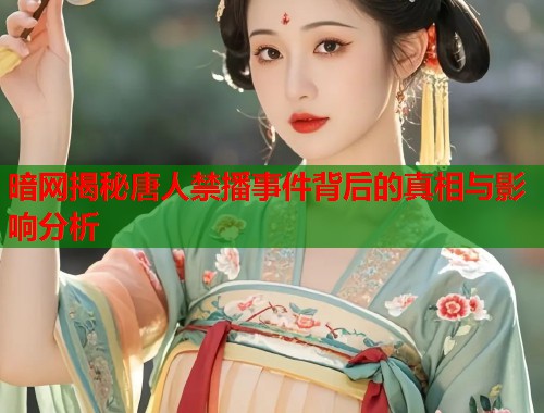 暗网揭秘唐人禁播事件背后的真相与影响分析