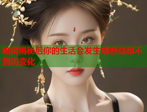 暗网揭秘后你的生活会发生哪些意想不到的变化