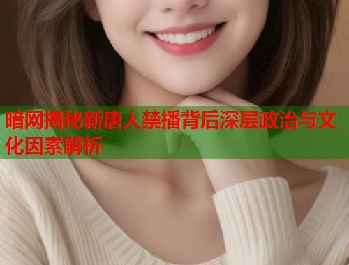 暗网揭秘新唐人禁播背后深层政治与文化因素解析