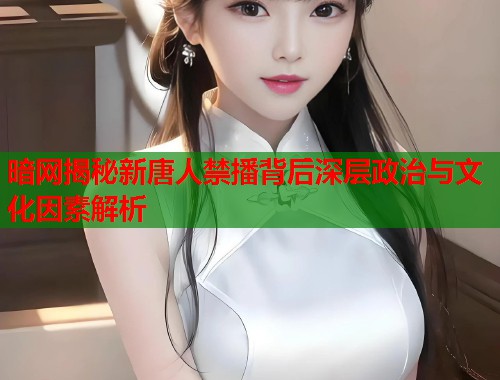 暗网揭秘新唐人禁播背后深层政治与文化因素解析