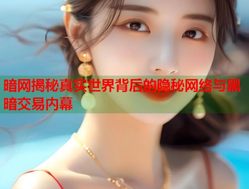 暗网揭秘真实世界背后的隐秘网络与黑暗交易内幕