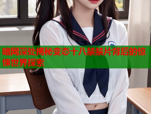 暗网深处揭秘变态十八禁禁片背后的惊悚世界探索