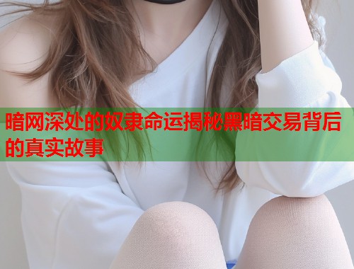 暗网深处的奴隶命运揭秘黑暗交易背后的真实故事