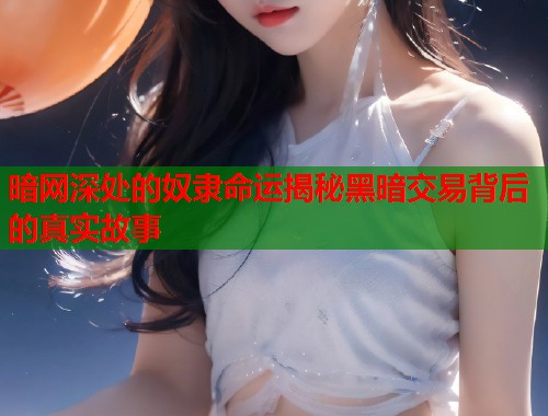 暗网深处的奴隶命运揭秘黑暗交易背后的真实故事
