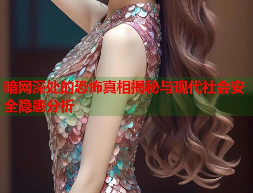 暗网深处的恐怖真相揭秘与现代社会安全隐患分析