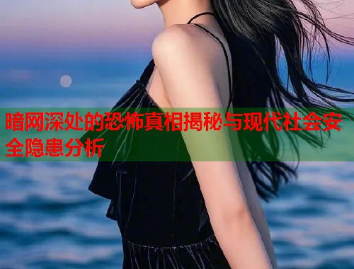 暗网深处的恐怖真相揭秘与现代社会安全隐患分析