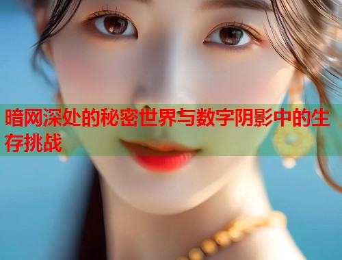 暗网深处的秘密世界与数字阴影中的生存挑战