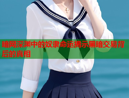 暗网深渊中的奴隶命运揭示黑暗交易背后的真相