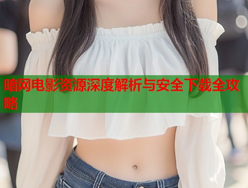 暗网电影资源深度解析与安全下载全攻略