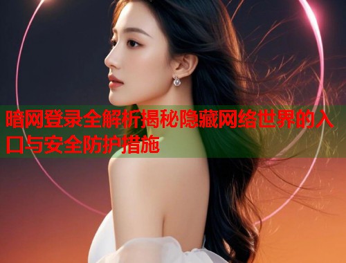暗网登录全解析揭秘隐藏网络世界的入口与安全防护措施