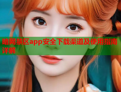 暗网禁区app安全下载渠道及使用指南详解