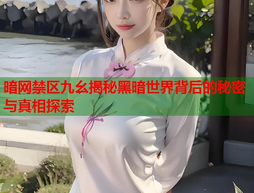 暗网禁区九幺揭秘黑暗世界背后的秘密与真相探索
