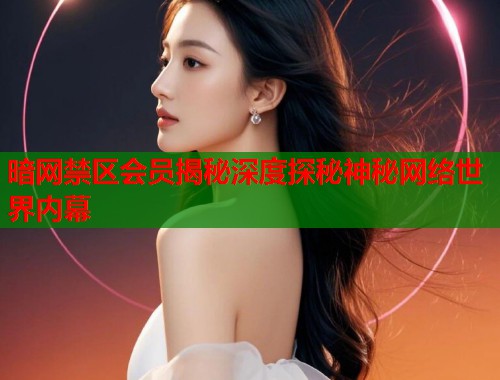 暗网禁区会员揭秘深度探秘神秘网络世界内幕
