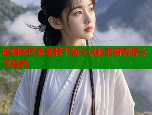 暗网禁区免费版下载全攻略最新资源分享指南